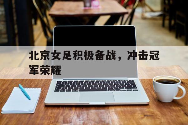 北京女足积极备战，冲击冠军荣耀