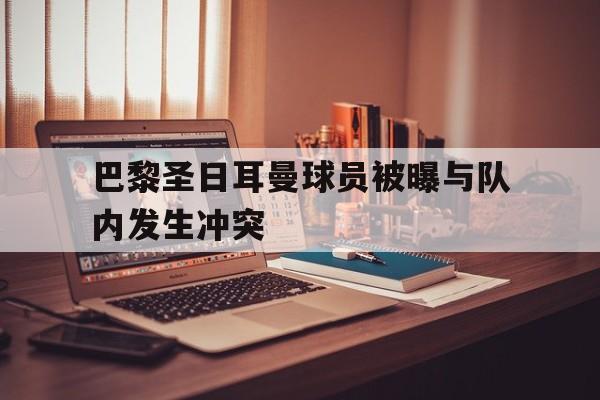 巴黎圣日耳曼球员被曝与队内发生冲突